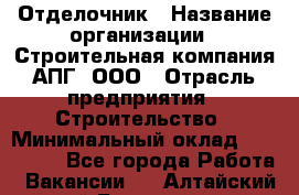 Отделочник › Название организации ­ Строительная компания АПГ, ООО › Отрасль предприятия ­ Строительство › Минимальный оклад ­ 120 000 - Все города Работа » Вакансии   . Алтайский край,Белокуриха г.